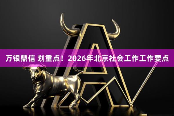 万银鼎信 划重点！2026年北京社会工作工作要点