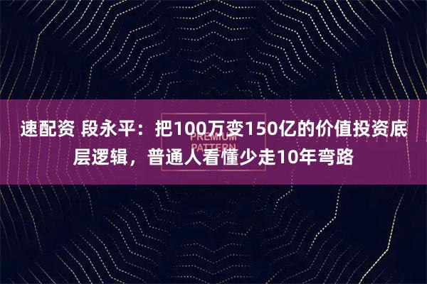 速配资 段永平：把100万变150亿的价值投资底层逻辑，普通人看懂少走10年弯路