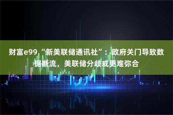 财富e99 “新美联储通讯社”：政府关门导致数据断流，美联储分歧或更难弥合