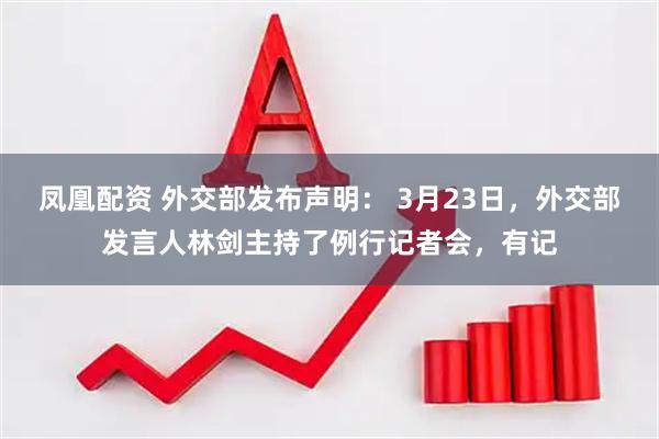凤凰配资 外交部发布声明： 3月23日，外交部发言人林剑主持了例行记者会，有记