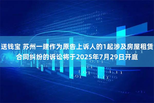 送钱宝 苏州一建作为原告上诉人的1起涉及房屋租赁合同纠纷的诉讼将于2025年7月29日开庭