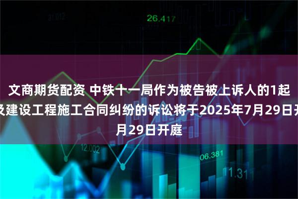 文商期货配资 中铁十一局作为被告被上诉人的1起涉及建设工程施工合同纠纷的诉讼将于2025年7月29日开庭