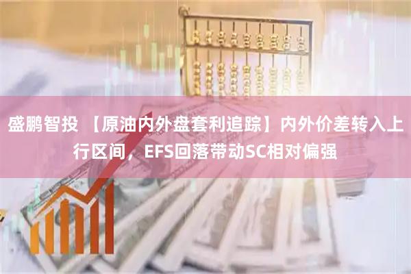 盛鹏智投 【原油内外盘套利追踪】内外价差转入上行区间，EFS回落带动SC相对偏强