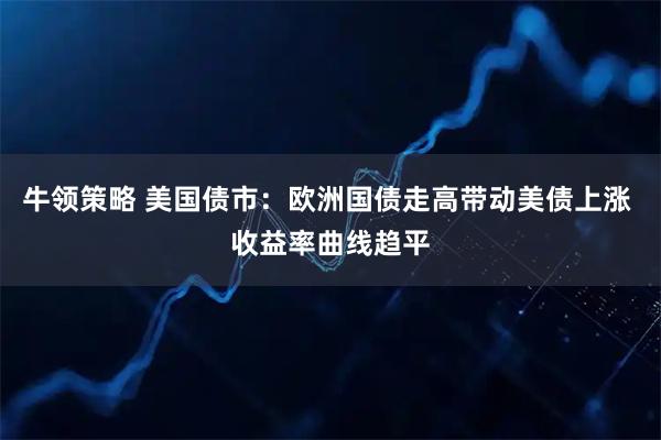 牛领策略 美国债市：欧洲国债走高带动美债上涨 收益率曲线趋平