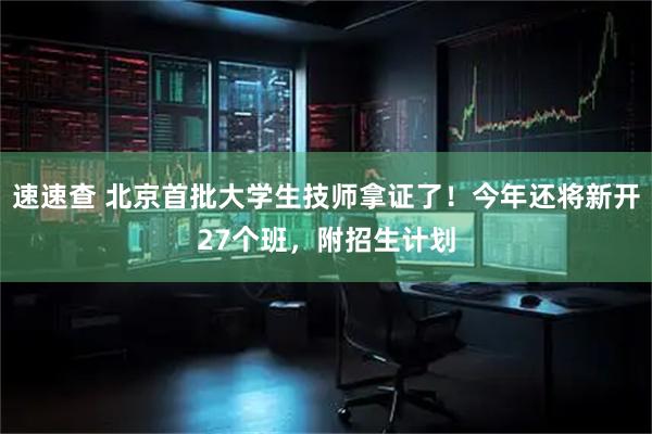 速速查 北京首批大学生技师拿证了！今年还将新开27个班，附招生计划