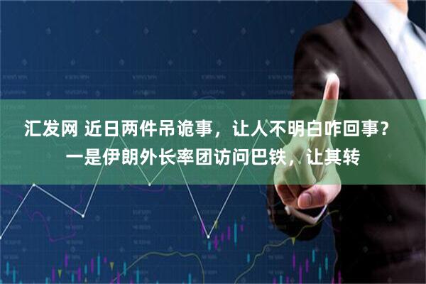 汇发网 近日两件吊诡事，让人不明白咋回事？ 一是伊朗外长率团访问巴铁，让其转