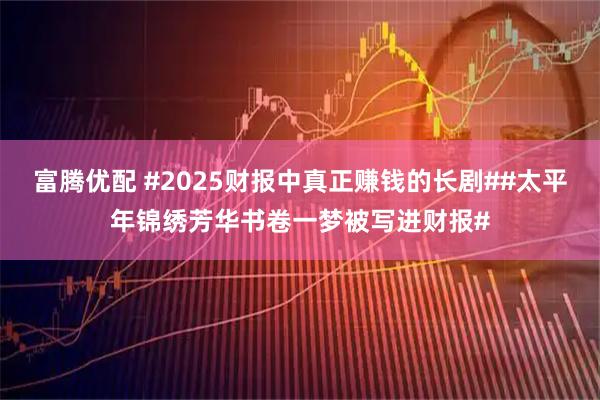 富腾优配 #2025财报中真正赚钱的长剧##太平年锦绣芳华书卷一梦被写进财报#