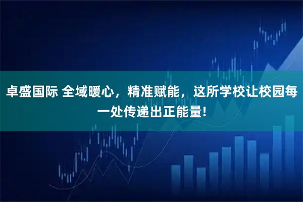 卓盛国际 全域暖心,精准赋能,这所学校让校园每一处传递出正能量!