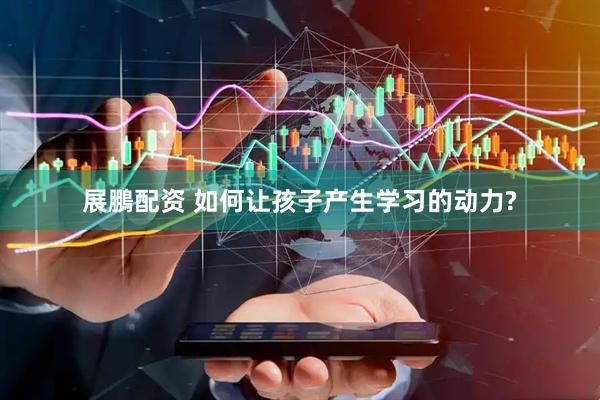 展鵬配资 如何让孩子产生学习的动力?