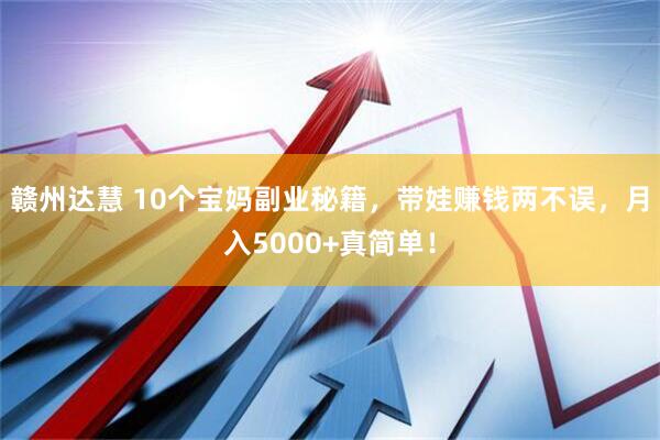 赣州达慧 10个宝妈副业秘籍，带娃赚钱两不误，月入5000+真简单！