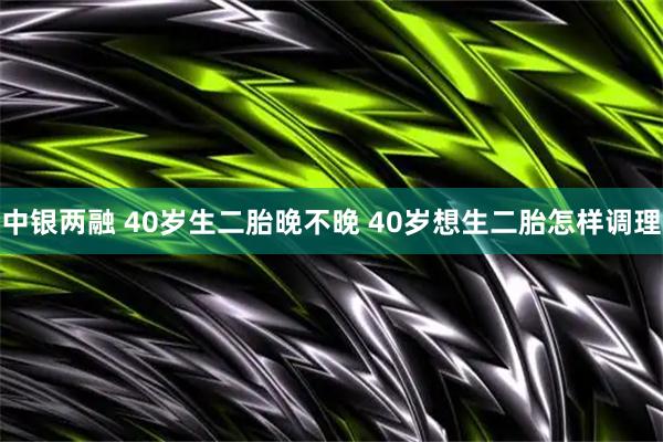 中银两融 40岁生二胎晚不晚 40岁想生二胎怎样调理