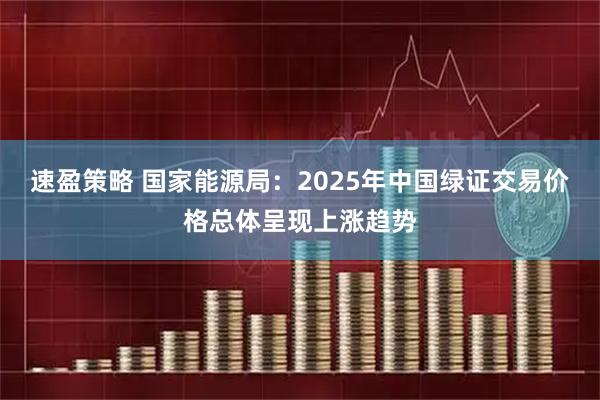 速盈策略 国家能源局：2025年中国绿证交易价格总体呈现上涨趋势