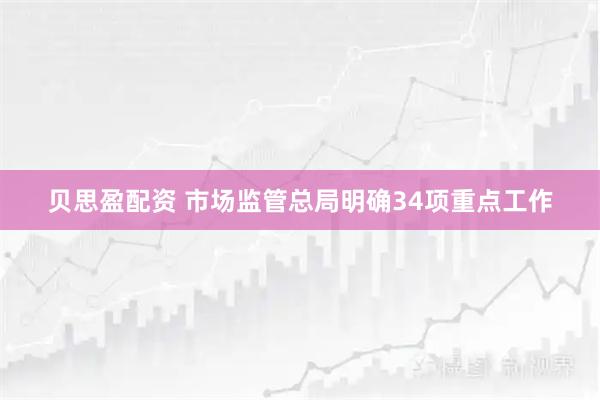 贝思盈配资 市场监管总局明确34项重点工作