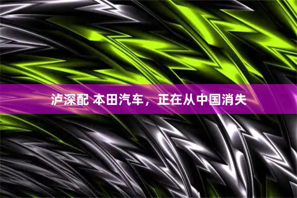 泸深配 本田汽车，正在从中国消失