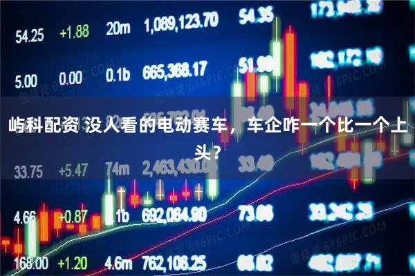 屿科配资 没人看的电动赛车，车企咋一个比一个上头？