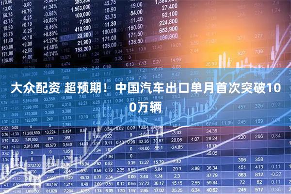 大众配资 超预期！中国汽车出口单月首次突破100万辆