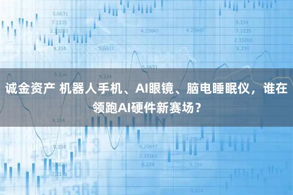 诚金资产 机器人手机、AI眼镜、脑电睡眠仪,谁在领跑AI硬件新赛场?