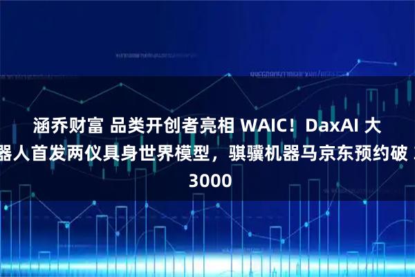涵乔财富 品类开创者亮相 WAIC!DaxAI 大咖机器人首发两仪具身世界模型,骐骥机器马京东预约破 3000