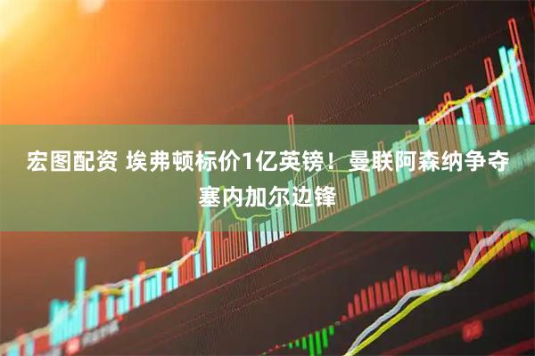 宏图配资 埃弗顿标价1亿英镑！曼联阿森纳争夺塞内加尔边锋