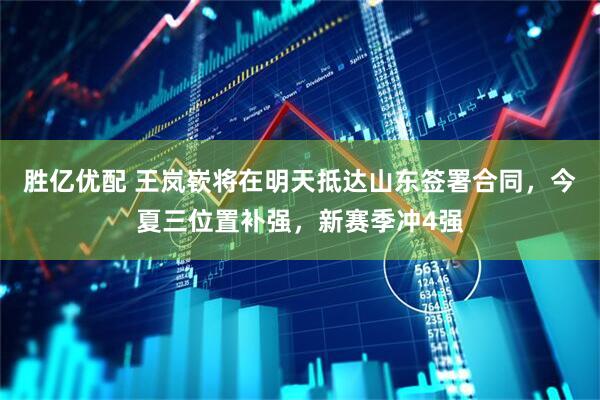 胜亿优配 王岚嵚将在明天抵达山东签署合同，今夏三位置补强，新赛季冲4强