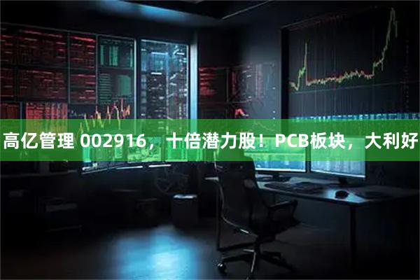 高亿管理 002916，十倍潜力股！PCB板块，大利好