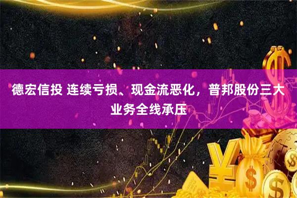 德宏信投 连续亏损、现金流恶化,普邦股份三大业务全线承压